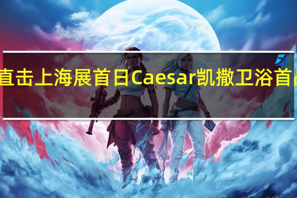 直击上海展首日 Caesar凯撒卫浴首战告捷