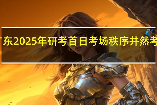 直击广东2025年研考首日 考场秩序井然考生心态平稳