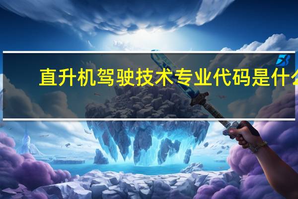 直升机驾驶技术专业代码是什么