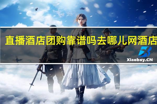直播酒店团购靠谱吗 去哪儿网酒店团购