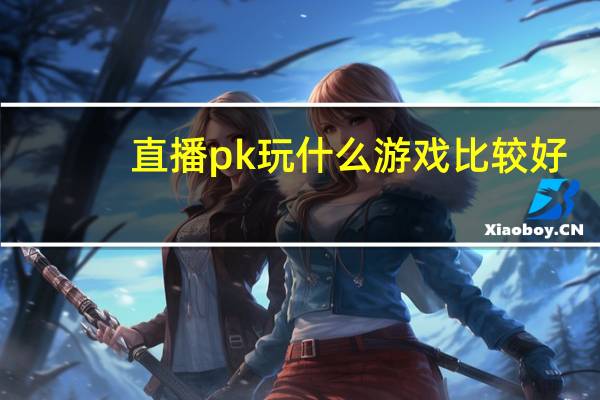 直播pk玩什么游戏比较好（直播pk玩什么游戏）