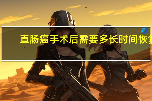直肠癌手术后需要多长时间恢复（直肠癌手术后需要化疗吗）