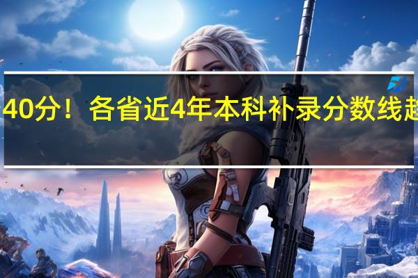 直降40分！各省近4年本科补录分数线趋势抢先看，你还有机会吗