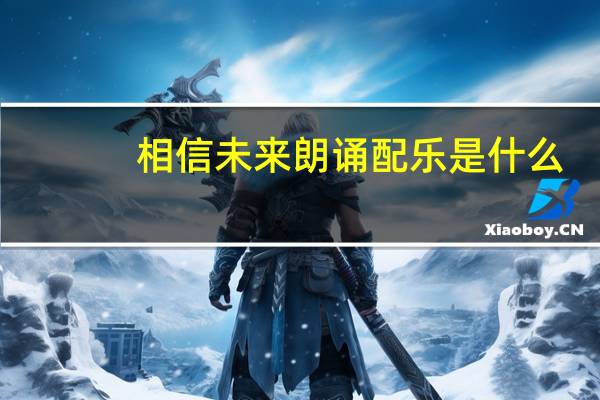 相信未来朗诵配乐是什么（相信未来朗诵配乐）