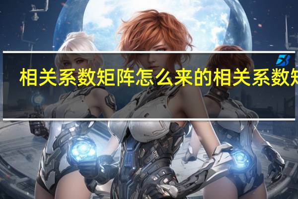 相关系数矩阵怎么来的 相关系数矩阵