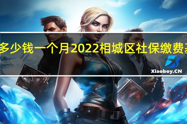 相城区社保多少钱一个月　2022相城区社保缴费基数及比例一览表