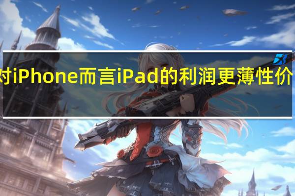 相对iPhone而言iPad的利润更薄性价比也更高