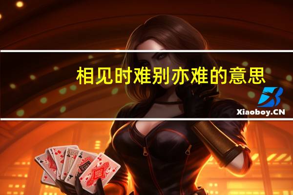 相见时难别亦难的意思