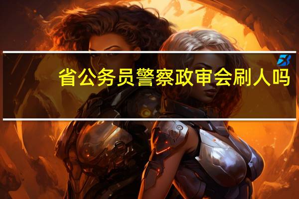 省公务员警察政审会刷人吗