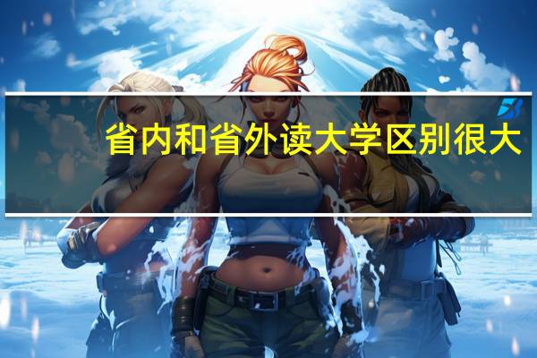 省内和省外读大学区别很大，具体区别有哪些呢