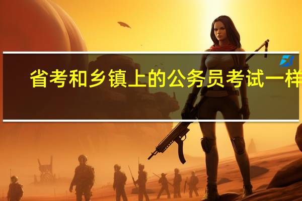 省考和乡镇上的公务员考试一样吗