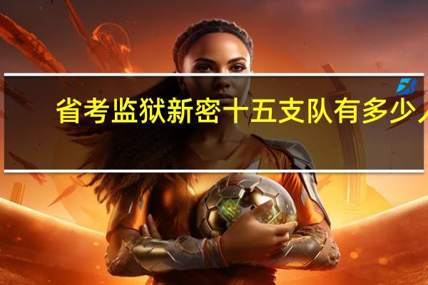 省考监狱新密十五支队有多少人
