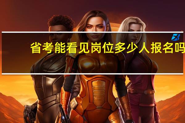 省考能看见岗位多少人报名吗