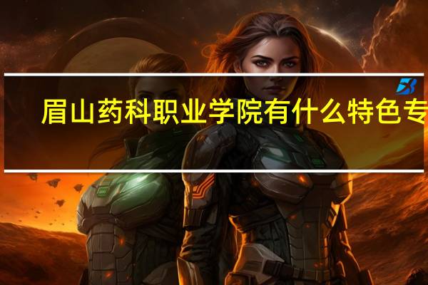 眉山药科职业学院有什么特色专业，专业排名如何