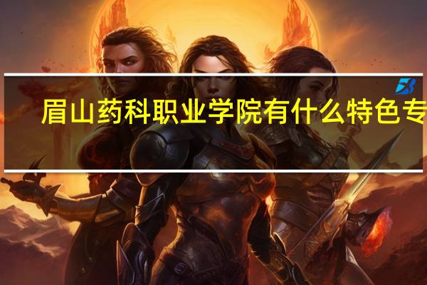眉山药科职业学院有什么特色专业