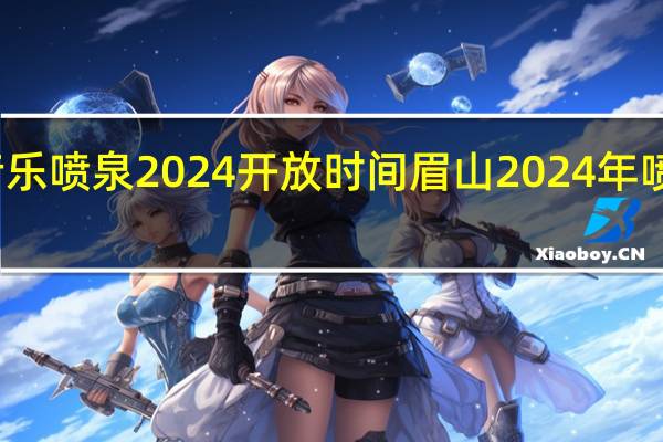眉山音乐喷泉2024开放时间 眉山2024年喷泉表演时间