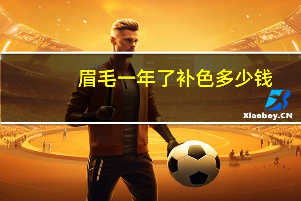 眉毛一年了补色多少钱？眉毛补色一般要多少钱