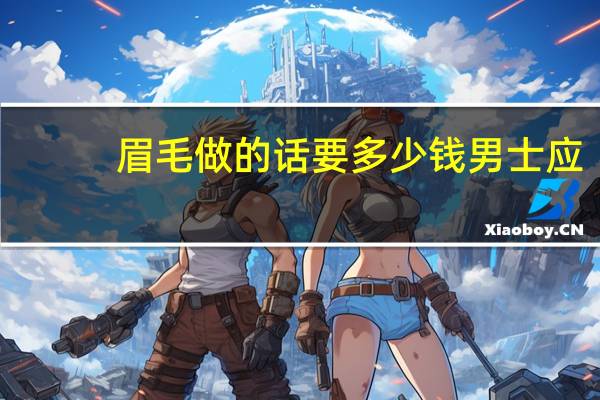 眉毛做的话 要多少钱 男士应该做什么样的眉毛呢,做次眉毛大概多少钱呢