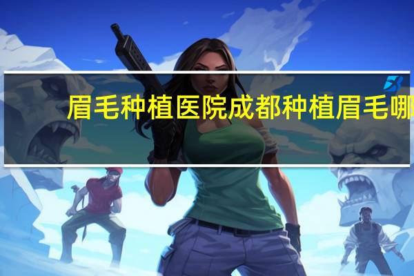 眉毛种植医院 成都种植眉毛哪家医院最好