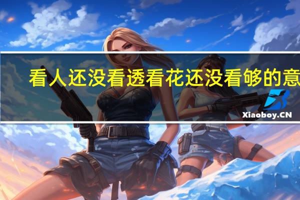 看人还没看透看花还没看够的意思