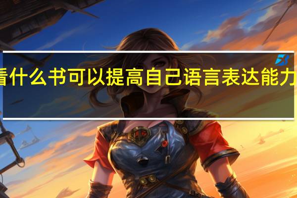 看什么书可以提高自己语言表达能力的方法（看什么书可以提高自己语言表达能力）