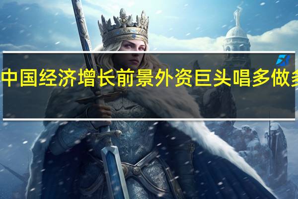 看好中国经济增长前景 外资巨头唱多做多中国资产