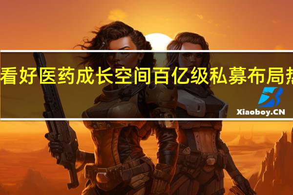 看好医药成长空间百亿级私募布局热情高