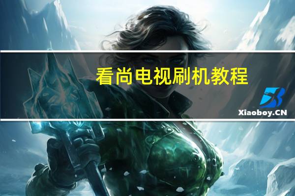 看尚电视刷机教程（看尚电视）
