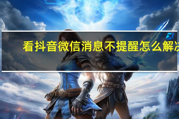 看抖音微信消息不提醒怎么解决（看抖音时微信消息不提醒）