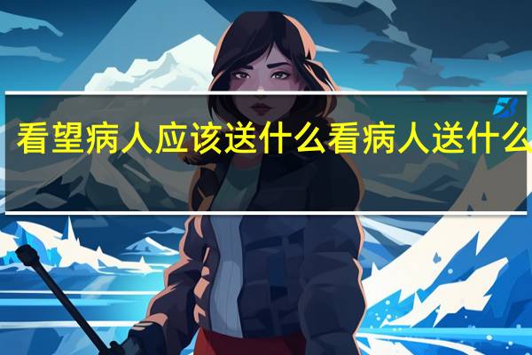 看望病人应该送什么 看病人送什么最好