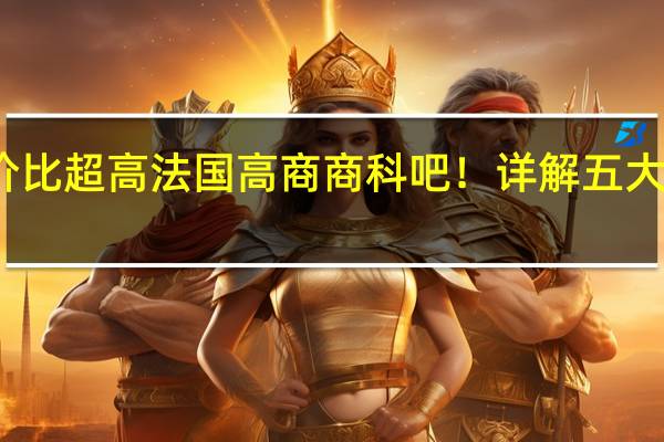 看看性价比超高法国高商商科吧！详解五大高商申请要求，附双非学姐录取案例！