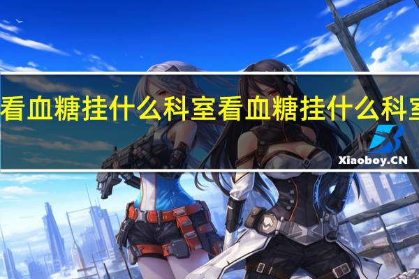 看血糖挂什么科室 看血糖挂什么科室最好