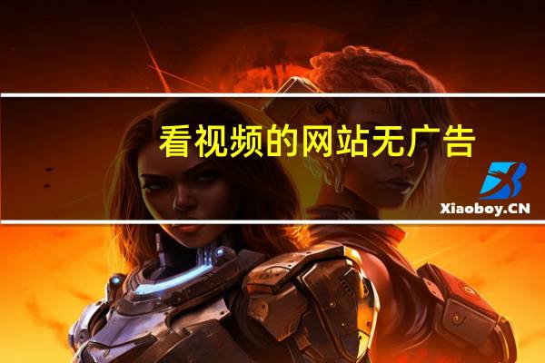 看视频的网站无广告（看视频的网站有哪些）