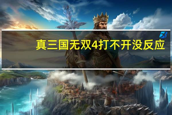 真三国无双4打不开没反应（真三国无双4打不开怎么办）