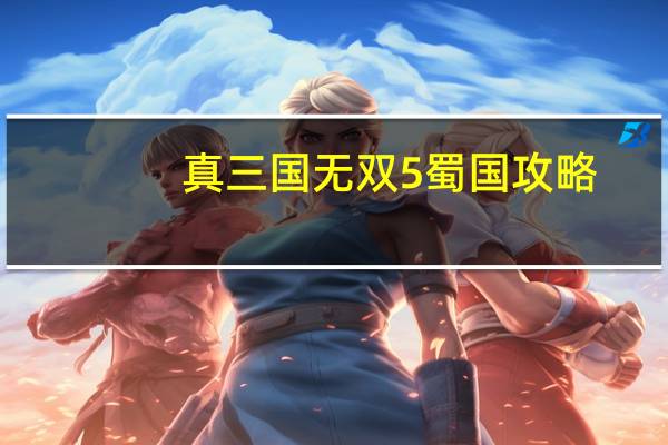 真三国无双5蜀国攻略（真三国无双5人物心得之蜀国篇）