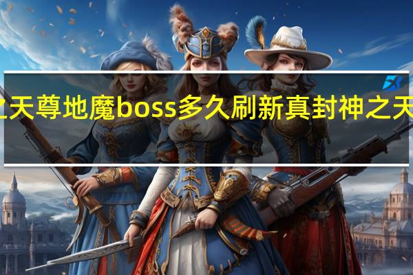 真封神之天尊地魔boss多久刷新 真封神之天尊地魔手机版