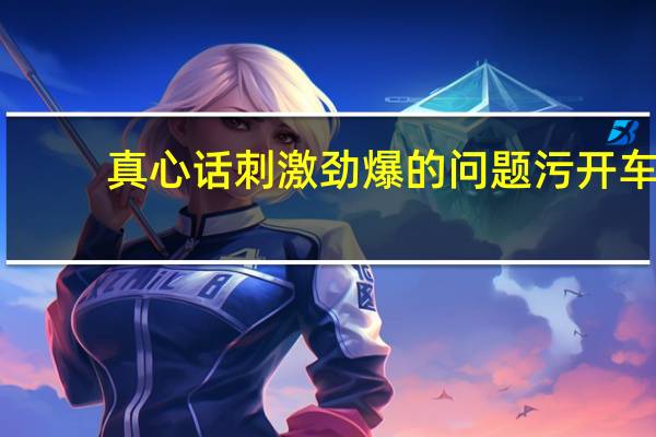 真心话刺激劲爆的问题污开车（真心话问题污一点的）