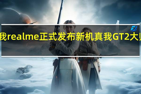 真我realme正式发布新机真我GT2大师探索版