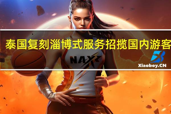 真是拼了!泰国复刻淄博式服务招揽国内游客 到底什么情况呢
