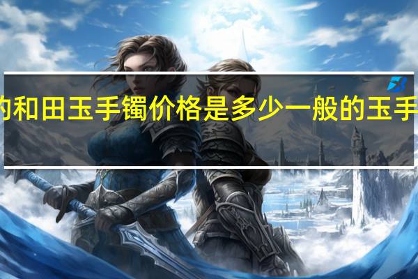 真正的和田玉手镯价格是多少 一般的玉手镯卖多少钱