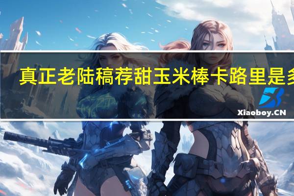 真正老陆稿荐甜玉米棒卡路里是多少