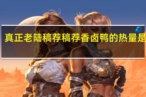 真正老陆稿荐 稿荐香卤鸭的热量是多少