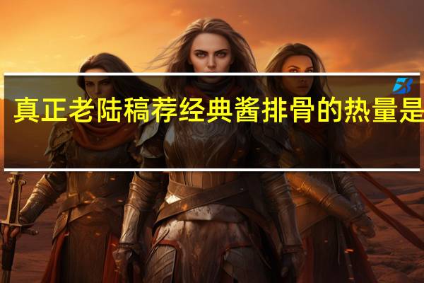 真正老陆稿荐 经典酱排骨的热量是多少