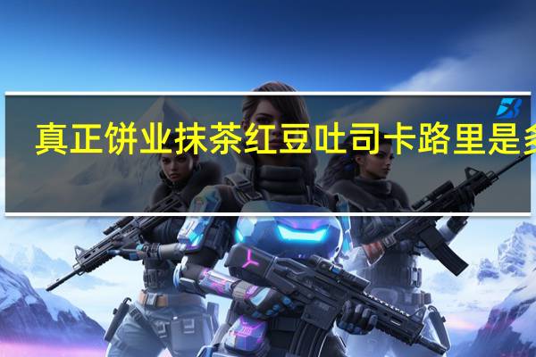 真正饼业 抹茶红豆吐司卡路里是多少