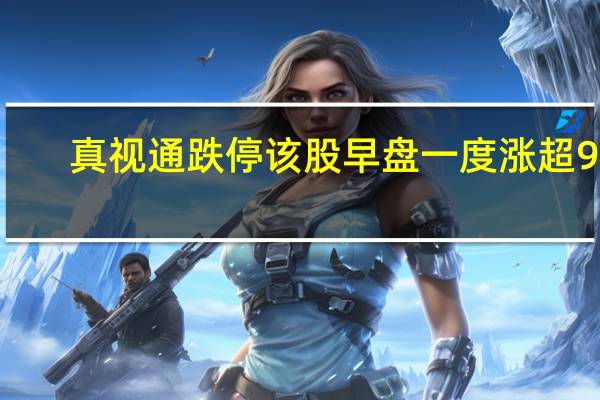 真视通跌停 该股早盘一度涨超9%