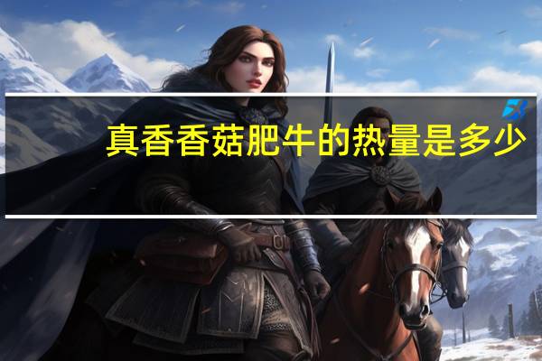 真香 香菇肥牛的热量是多少