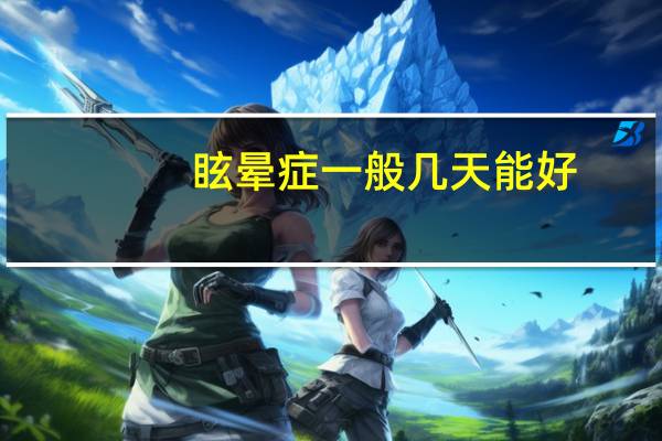 眩晕症一般几天能好（眩晕症一般几天能好）