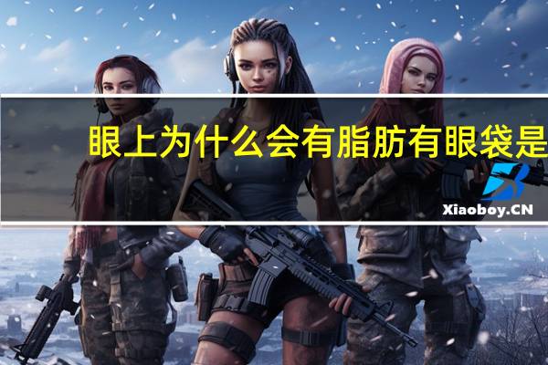 眼上为什么会有脂肪 有眼袋是什么原因