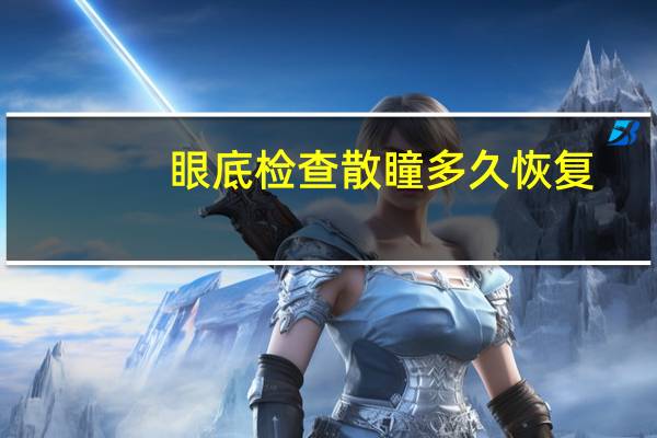 眼底检查散瞳多久恢复（眼底检查）