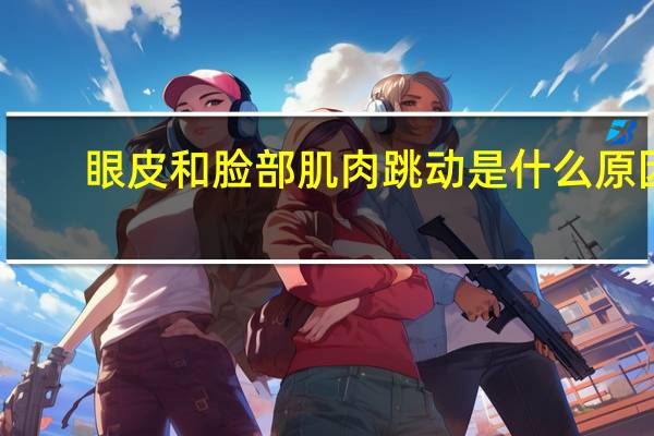 眼皮和脸部肌肉跳动是什么原因(脸部肌肉跳动是什么原因)